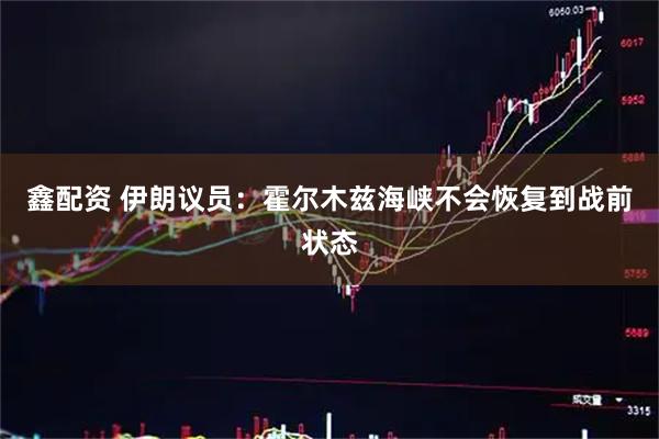 鑫配资 伊朗议员：霍尔木兹海峡不会恢复到战前状态